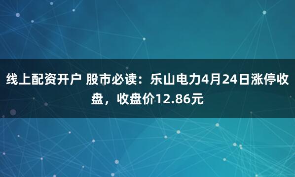 线上配资开户 股市必读：乐山电力4月24日涨停收盘，收盘价12.86元
