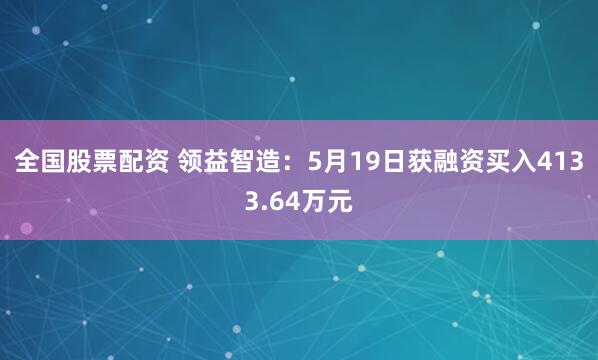 全国股票配资 领益智造：5月19日获融资买入4133.64万元