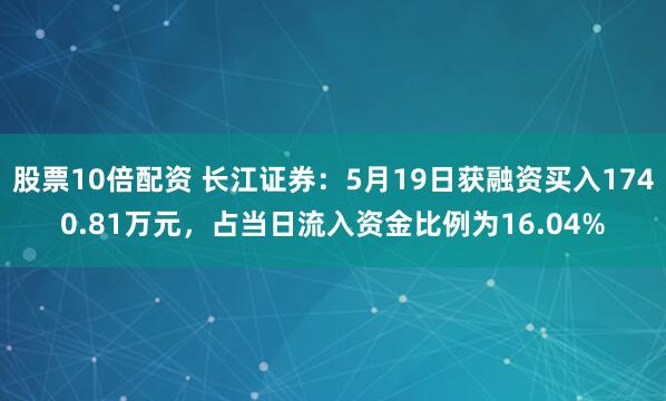 股票10倍配资 长江证券：5月19日获融资买入1740.81万元，占当日流入资金比例为16.04%