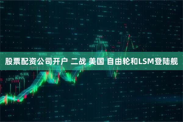 股票配资公司开户 二战 美国 自由轮和LSM登陆舰