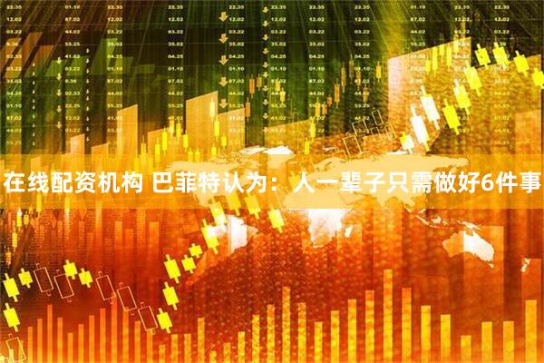 在线配资机构 巴菲特认为：人一辈子只需做好6件事