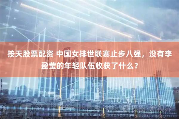 按天股票配资 中国女排世联赛止步八强，没有李盈莹的年轻队伍收获了什么？