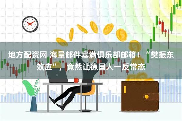 地方配资网 海量邮件塞满俱乐部邮箱！“樊振东效应”，竟然让德国人一反常态