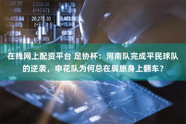 在线网上配资平台 足协杯：河南队完成平民球队的逆袭，申花队为何总在弱旅身上翻车？