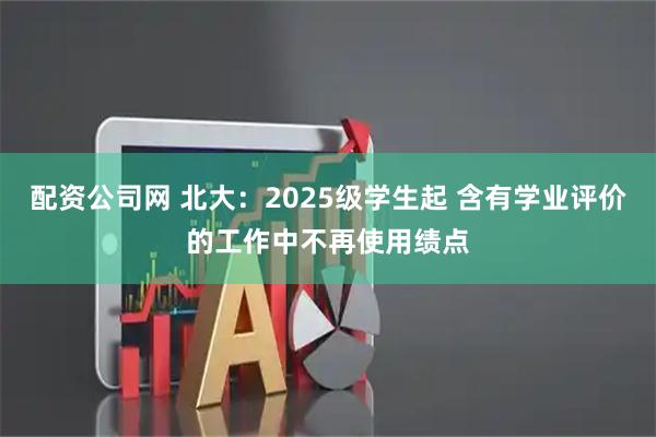 配资公司网 北大：2025级学生起 含有学业评价的工作中不再使用绩点