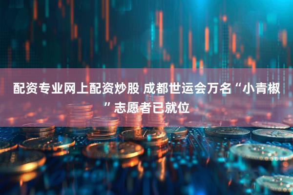 配资专业网上配资炒股 成都世运会万名“小青椒”志愿者已就位