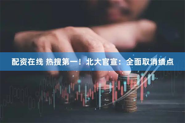 配资在线 热搜第一！北大官宣：全面取消绩点
