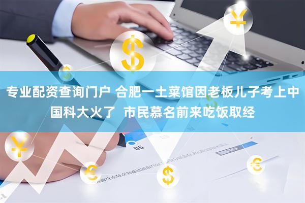专业配资查询门户 合肥一土菜馆因老板儿子考上中国科大火了  市民慕名前来吃饭取经