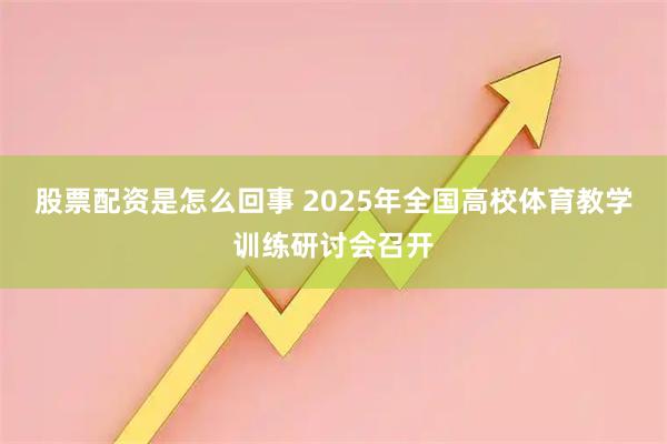 股票配资是怎么回事 2025年全国高校体育教学训练研讨会召开