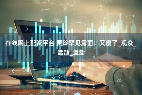 在线网上配资平台 贾玲罕见露面！又瘦了_观众_活动_运动