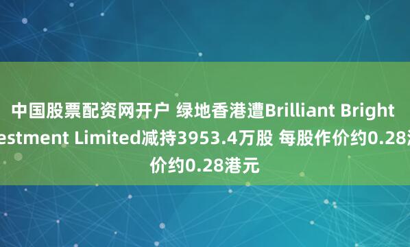 中国股票配资网开户 绿地香港遭Brilliant Bright Investment Limited减持3953.4万股 每股作价约0.28港元
