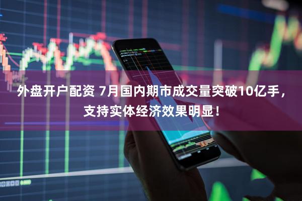 外盘开户配资 7月国内期市成交量突破10亿手，支持实体经济效果明显！