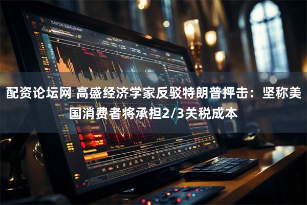 配资论坛网 高盛经济学家反驳特朗普抨击：坚称美国消费者将承担2/3关税成本