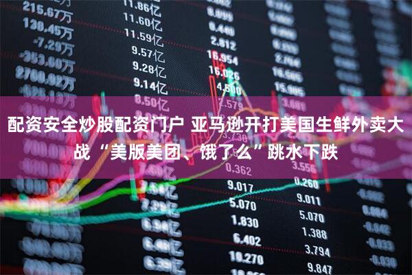 配资安全炒股配资门户 亚马逊开打美国生鲜外卖大战 “美版美团、饿了么”跳水下跌