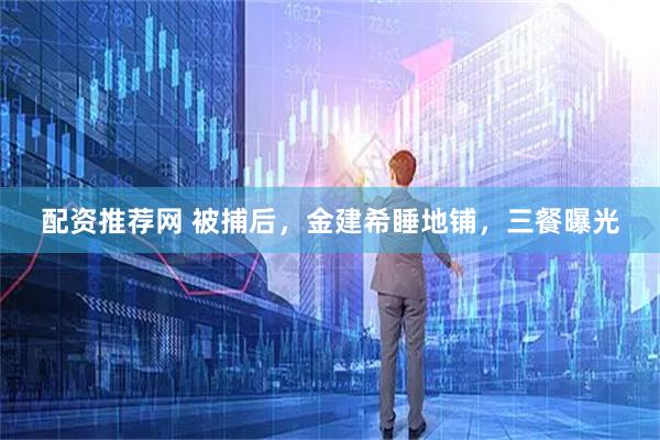 配资推荐网 被捕后，金建希睡地铺，三餐曝光