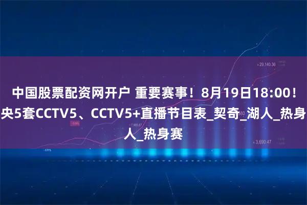 中国股票配资网开户 重要赛事！8月19日18:00！中央5套CCTV5、CCTV5+直播节目表_契奇_湖人_热身赛