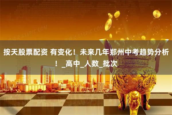 按天股票配资 有变化！未来几年郑州中考趋势分析！_高中_人数_批次