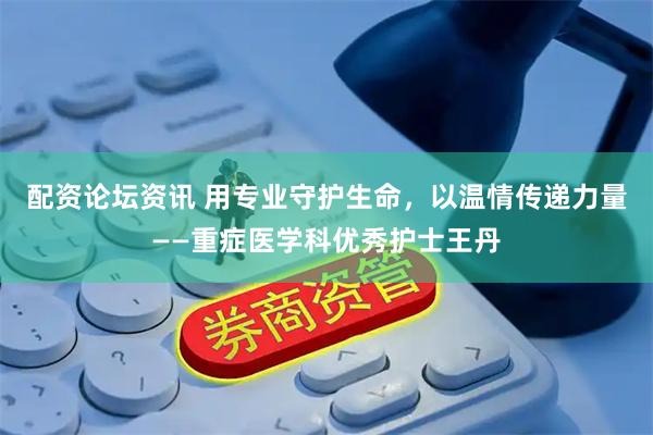 配资论坛资讯 用专业守护生命，以温情传递力量——重症医学科优秀护士王丹