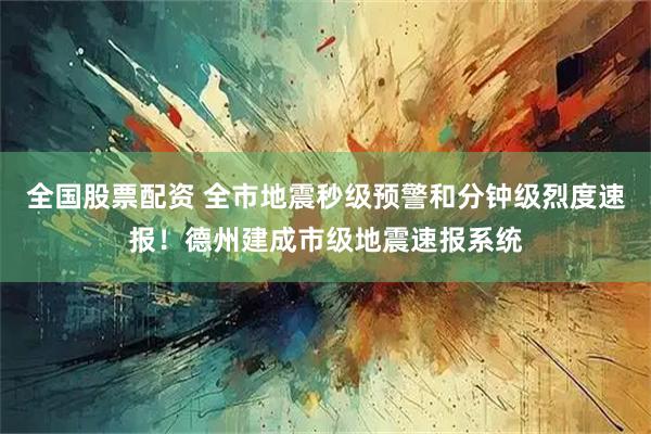 全国股票配资 全市地震秒级预警和分钟级烈度速报！德州建成市级地震速报系统