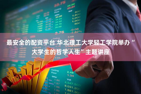 最安全的配资平台 华北理工大学轻工学院举办“大学生的哲学人生”主题讲座
