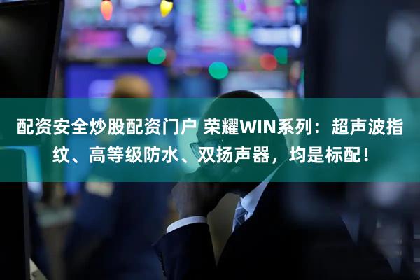 配资安全炒股配资门户 荣耀WIN系列：超声波指纹、高等级防水、双扬声器，均是标配！
