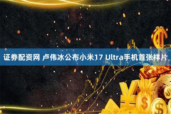 证劵配资网 卢伟冰公布小米17 Ultra手机首张样片
