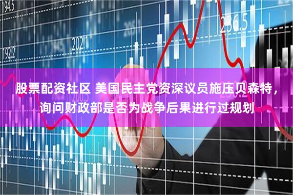 股票配资社区 美国民主党资深议员施压贝森特，询问财政部是否为战争后果进行过规划