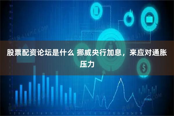 股票配资论坛是什么 挪威央行加息，来应对通胀压力