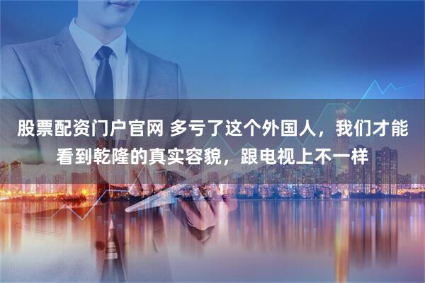 股票配资门户官网 多亏了这个外国人，我们才能看到乾隆的真实容貌，跟电视上不一样